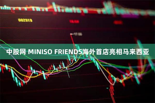 中股网 MINISO FRIENDS海外首店亮相马来西亚