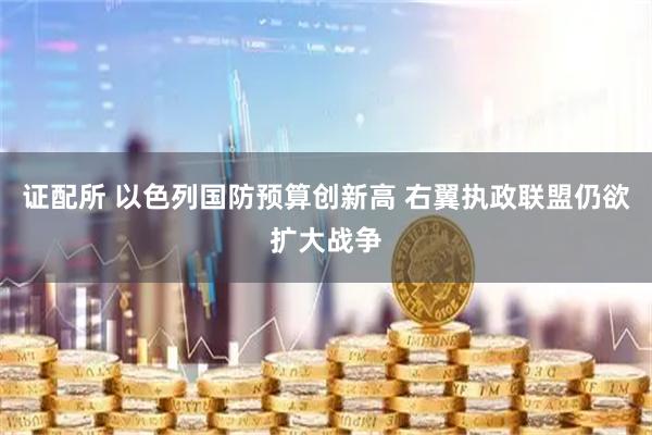 证配所 以色列国防预算创新高 右翼执政联盟仍欲扩大战争
