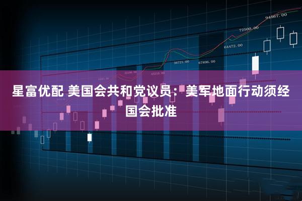 星富优配 美国会共和党议员：美军地面行动须经国会批准