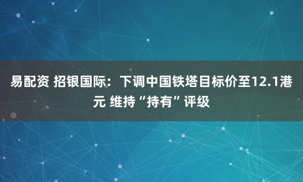 易配资 招银国际：下调中国铁塔目标价至12.1港元 维持“持有”评级