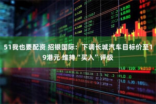 51我也要配资 招银国际：下调长城汽车目标价至19港元 维持“买入”评级