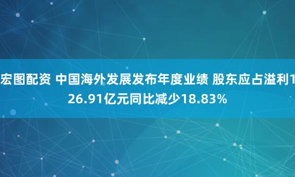 宏图配资 中国海外发展发布年度业绩 股东应占溢利126.91亿元同比减少18.83%