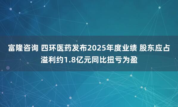 富隆咨询 四环医药发布2025年度业绩 股东应占溢利约1.8亿元同比扭亏为盈