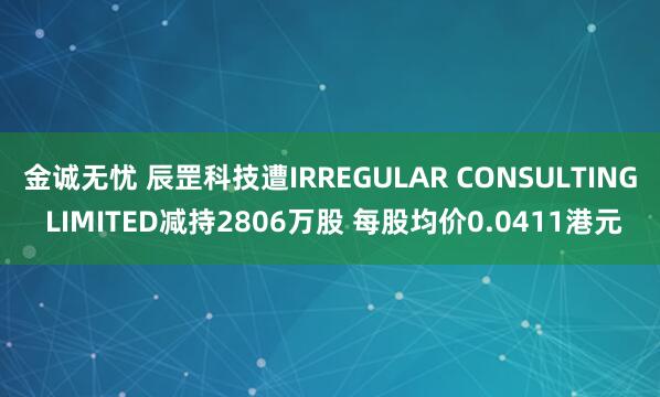 金诚无忧 辰罡科技遭IRREGULAR CONSULTING LIMITED减持2806万股 每股均价0.0411港元