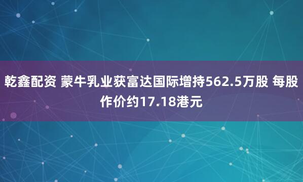 乾鑫配资 蒙牛乳业获富达国际增持562.5万股 每股作价约17.18港元
