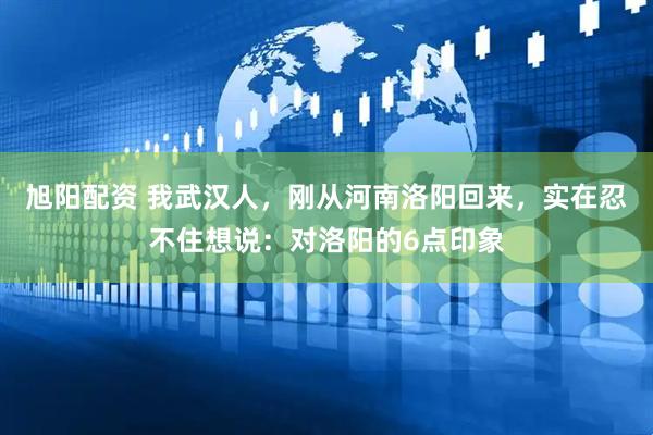 旭阳配资 我武汉人，刚从河南洛阳回来，实在忍不住想说：对洛阳的6点印象