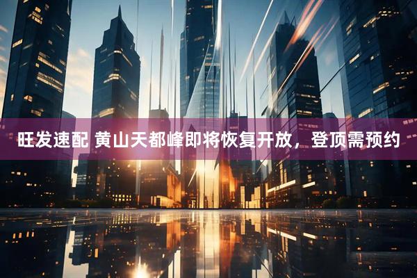 旺发速配 黄山天都峰即将恢复开放，登顶需预约