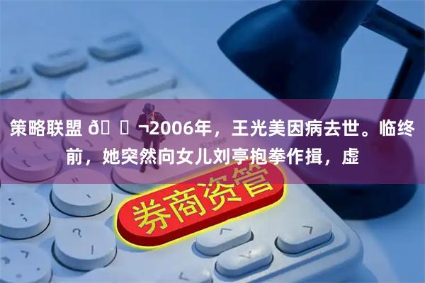 策略联盟 🌬2006年，王光美因病去世。临终前，她突然向女儿刘亭抱拳作揖，虚