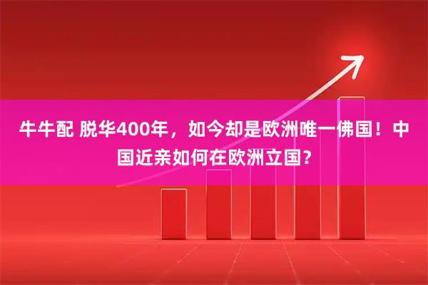 牛牛配 脱华400年，如今却是欧洲唯一佛国！中国近亲如何在欧洲立国？