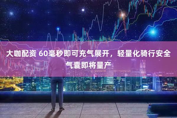 大咖配资 60毫秒即可充气展开，轻量化骑行安全气囊即将量产