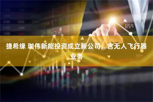 捷希缘 珈伟新能投资成立新公司，含无人飞行器业务