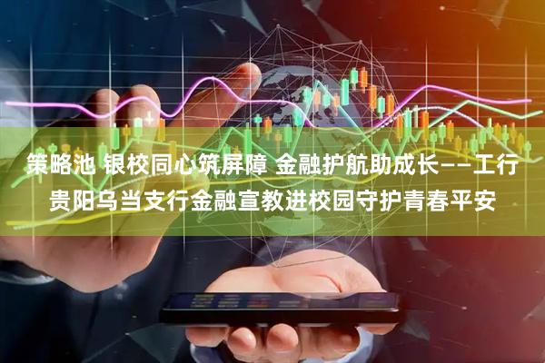 策略池 银校同心筑屏障 金融护航助成长——工行贵阳乌当支行金融宣教进校园守护青春平安