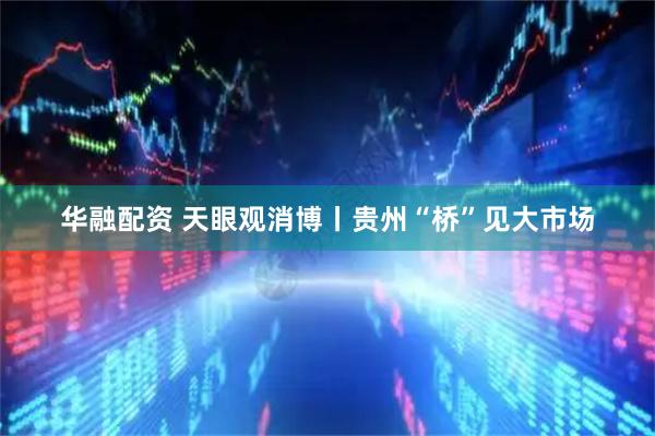 华融配资 天眼观消博丨贵州“桥”见大市场