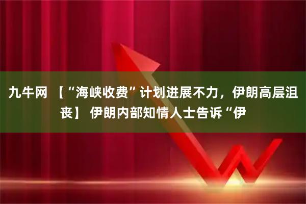 九牛网 【“海峡收费”计划进展不力，伊朗高层沮丧】 伊朗内部知情人士告诉“伊