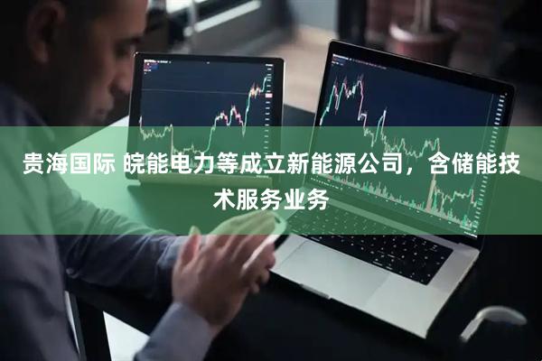 贵海国际 皖能电力等成立新能源公司，含储能技术服务业务