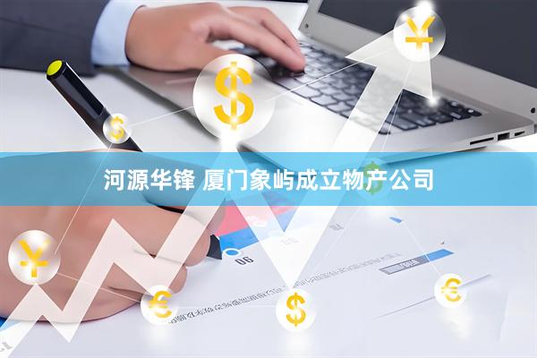 河源华锋 厦门象屿成立物产公司
