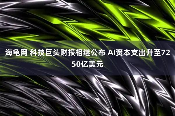 海龟网 科技巨头财报相继公布 AI资本支出升至7250亿美元