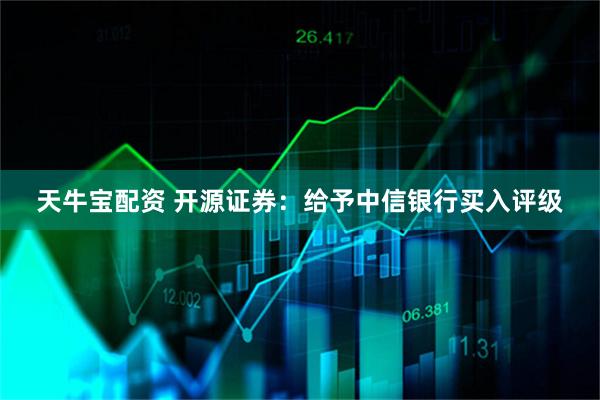 天牛宝配资 开源证券：给予中信银行买入评级