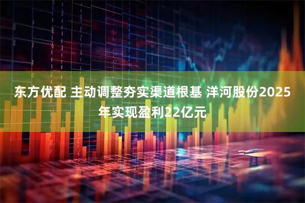 东方优配 主动调整夯实渠道根基 洋河股份2025年实现盈利22亿元