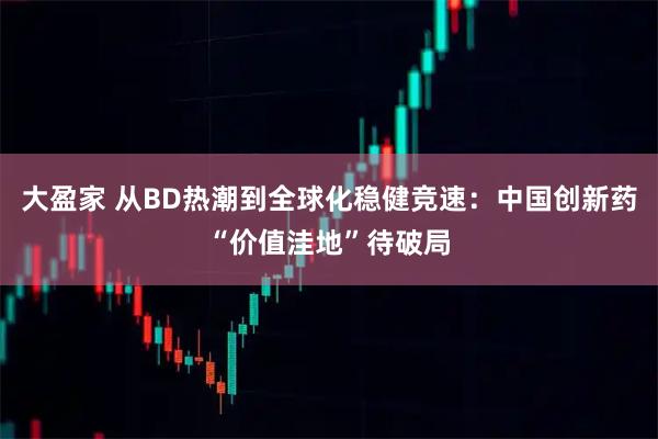 大盈家 从BD热潮到全球化稳健竞速：中国创新药“价值洼地”待破局