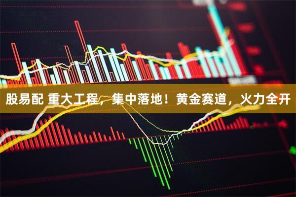 股易配 重大工程,集中落地!黄金赛道,火力全开