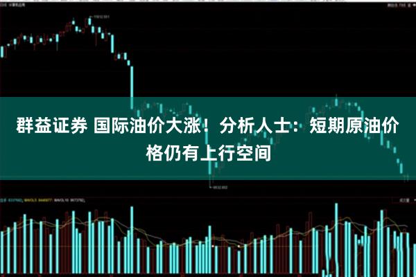 群益证券 国际油价大涨！分析人士：短期原油价格仍有上行空间