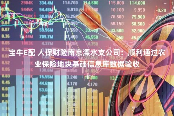 宝牛E配 人保财险南京溧水支公司：顺利通过农业保险地块基础信息库数据验收