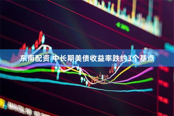 东南配资 中长期美债收益率跌约3个基点