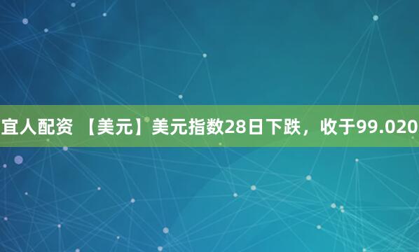 宜人配资 【美元】美元指数28日下跌，收于99.020