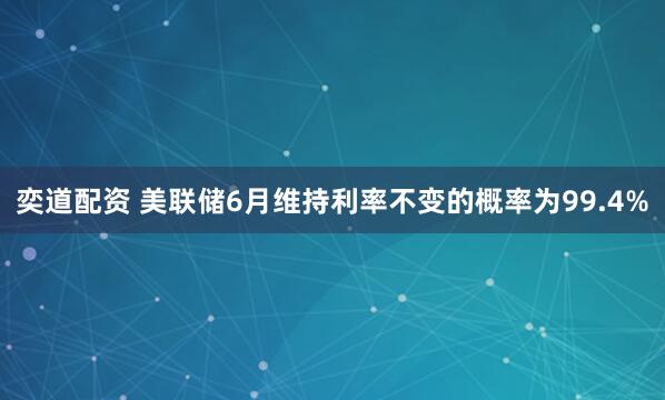 奕道配资 美联储6月维持利率不变的概率为99.4%