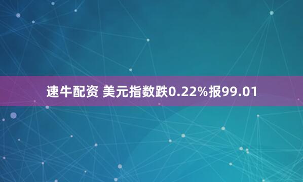 速牛配资 美元指数跌0.22%报99.01