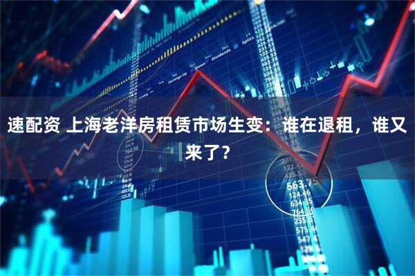 速配资 上海老洋房租赁市场生变：谁在退租，谁又来了？