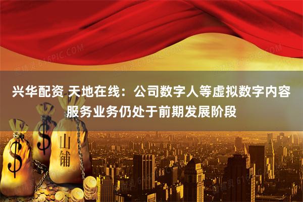 兴华配资 天地在线：公司数字人等虚拟数字内容服务业务仍处于前期发展阶段