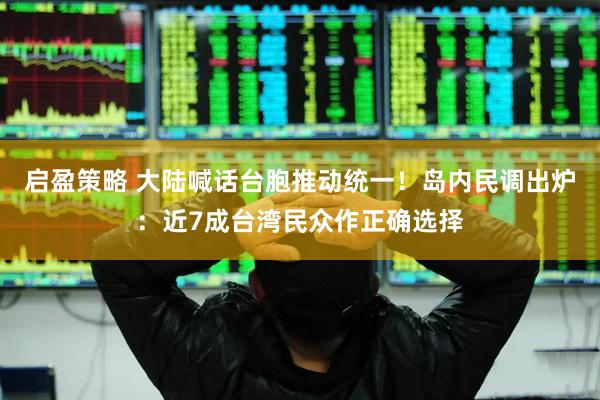启盈策略 大陆喊话台胞推动统一！岛内民调出炉：近7成台湾民众作正确选择