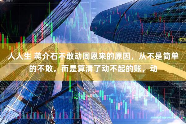 人人生 蒋介石不敢动周恩来的原因，从不是简单的不敢。而是算清了动不起的账，动