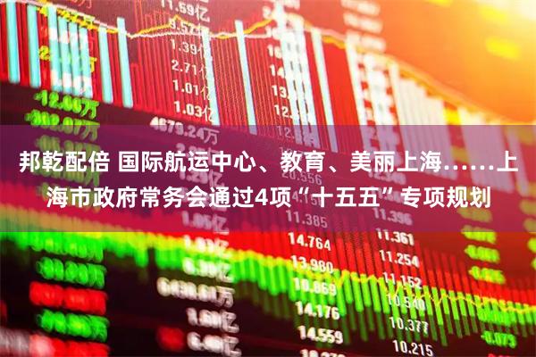 邦乾配倍 国际航运中心、教育、美丽上海……上海市政府常务会通过4项“十五五”专项规划