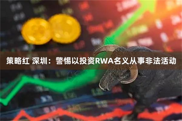 策略红 深圳：警惕以投资RWA名义从事非法活动
