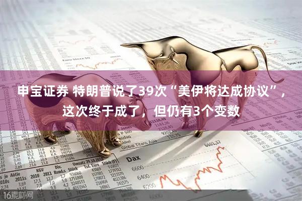 申宝证券 特朗普说了39次“美伊将达成协议”，这次终于成了，但仍有3个变数
