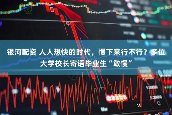 银河配资 人人想快的时代，慢下来行不行？多位大学校长寄语毕业生“敢慢”