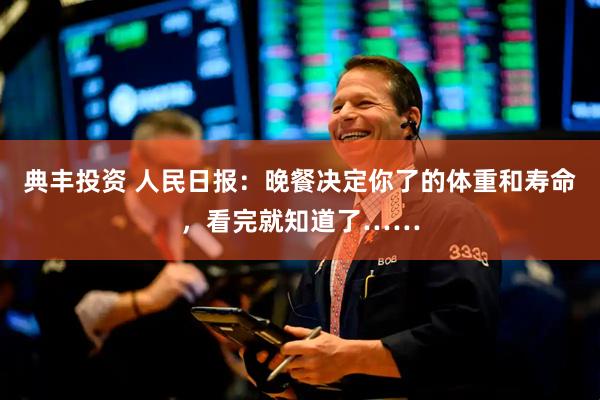 典丰投资 人民日报：晚餐决定你了的体重和寿命，看完就知道了……