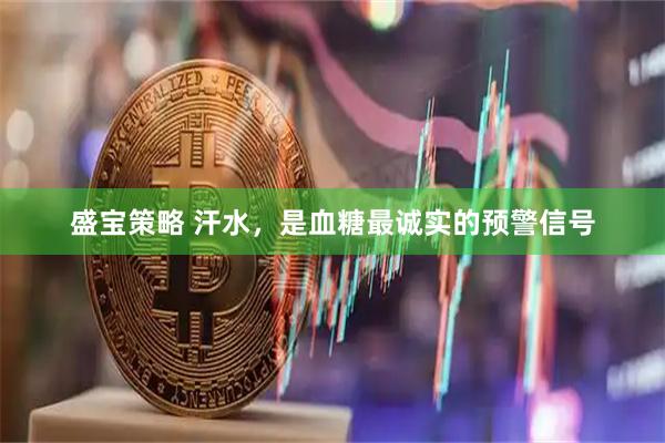 盛宝策略 汗水，是血糖最诚实的预警信号
