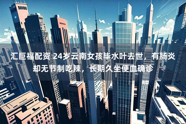汇巨福配资 24岁云南女孩毕水叶去世，有肠炎却无节制吃辣，长期久坐便血确诊