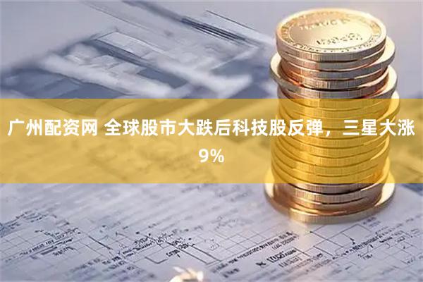 广州配资网 全球股市大跌后科技股反弹，三星大涨9%