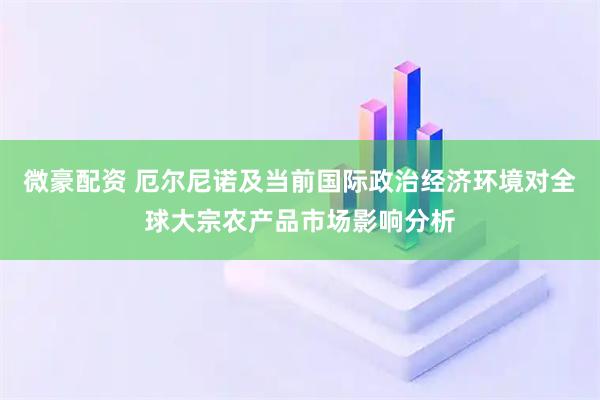 微豪配资 厄尔尼诺及当前国际政治经济环境对全球大宗农产品市场影响分析