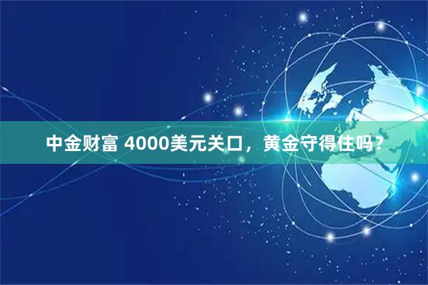 中金财富 4000美元关口，黄金守得住吗？