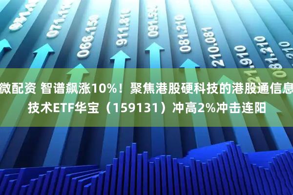 微配资 智谱飙涨10%！聚焦港股硬科技的港股通信息技术ETF华宝（159131）冲高2%冲击连阳
