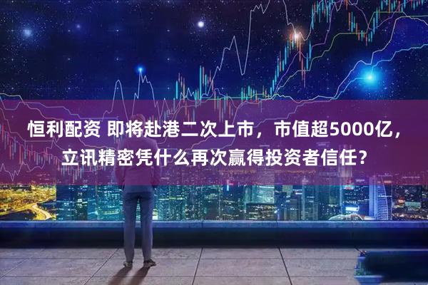 恒利配资 即将赴港二次上市，市值超5000亿，立讯精密凭什么再次赢得投资者信任？
