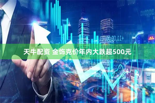 天牛配资 金饰克价年内大跌超500元