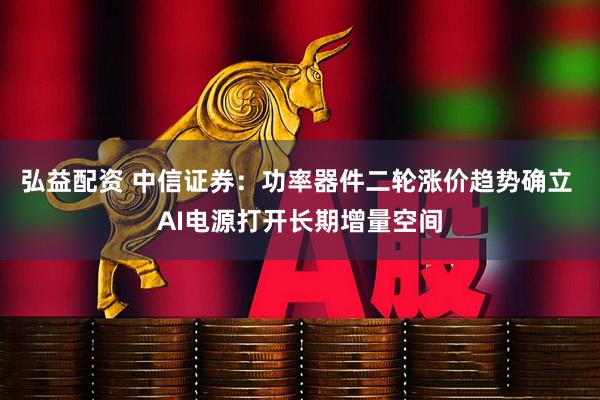 弘益配资 中信证券：功率器件二轮涨价趋势确立 AI电源打开长期增量空间