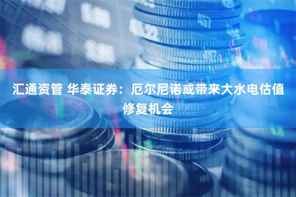 汇通资管 华泰证券：厄尔尼诺或带来大水电估值修复机会